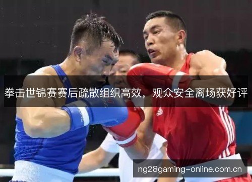 拳击世锦赛赛后疏散组织高效，观众安全离场获好评