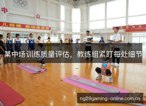 某中场训练质量评估,教练组紧盯每处细节 某中场训练质量评估,教练组紧盯每处细节