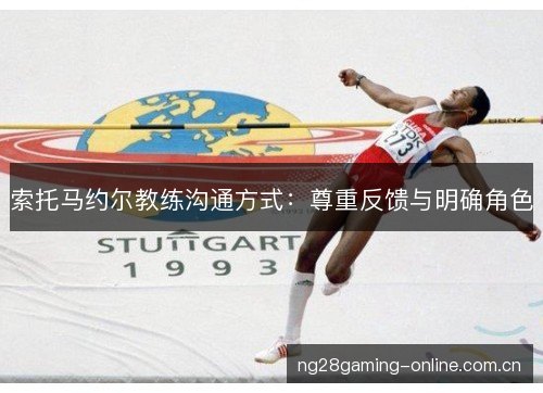 索托马约尔教练沟通方式:尊重反馈与明确角色 索托马约尔教练沟通方式:尊重反馈与明确角色