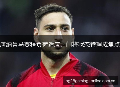 唐纳鲁马赛程负荷适应,门将状态管理成焦点 唐纳鲁马赛程负荷适应,门将状态管理成焦点