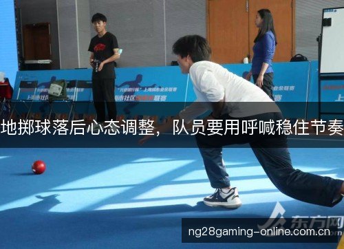 地掷球落后心态调整,队员要用呼喊稳住节奏 地掷球落后心态调整,队员要用呼喊稳住节奏