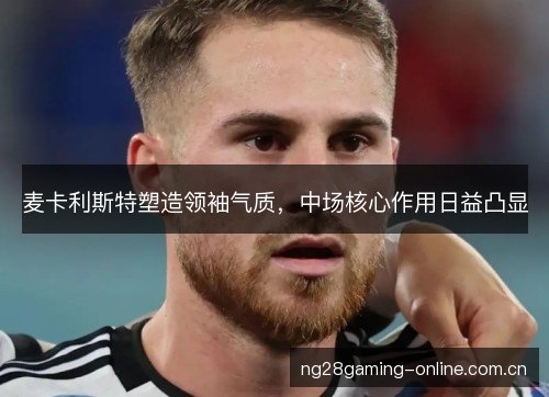 麦卡利斯特塑造领袖气质,中场核心作用日益凸显 麦卡利斯特塑造领袖气质,中场核心作用日益凸显