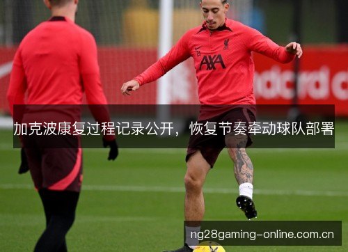 加克波康复过程记录公开，恢复节奏牵动球队部署