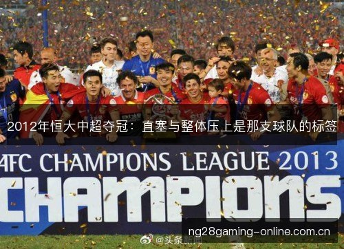 2012年恒大中超夺冠：直塞与整体压上是那支球队的标签